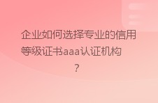 企业如何选择专业的信用等级证书aaa认证机构？