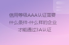 信用等级AAA认证需要什么条件-什么样的企业才能通过3A认证